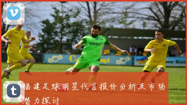 福建足球明星代言报价分析及市场潜力探讨