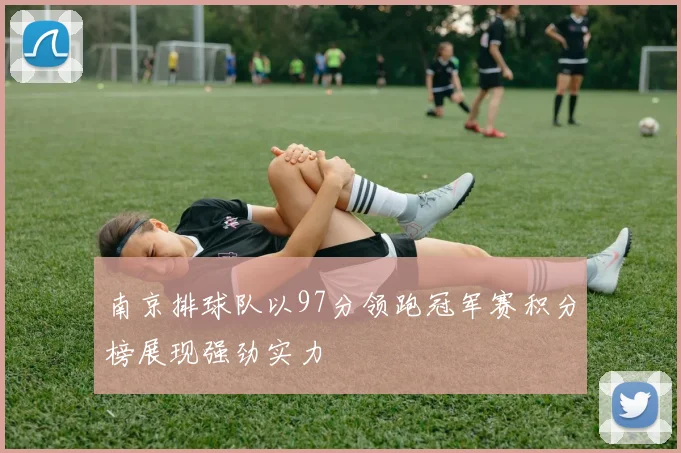 南京排球队以97分领跑冠军赛积分榜展现强劲实力