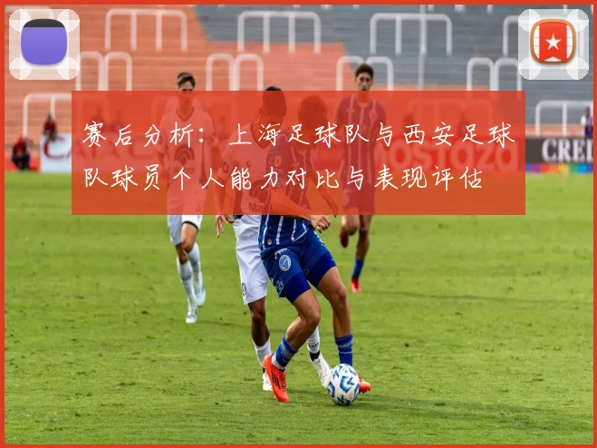 赛后分析：上海足球队与西安足球队球员个人能力对比与表现评估