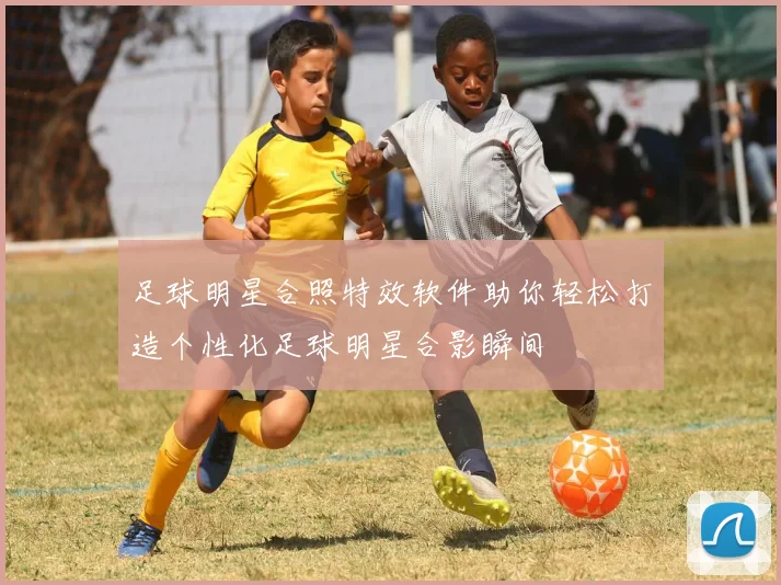 足球明星合照特效软件助你轻松打造个性化足球明星合影瞬间