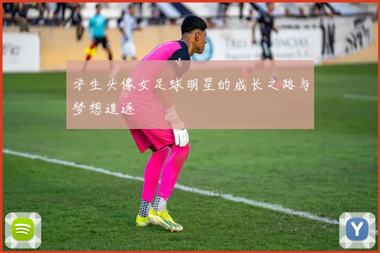 学生头像女足球明星的成长之路与梦想追逐