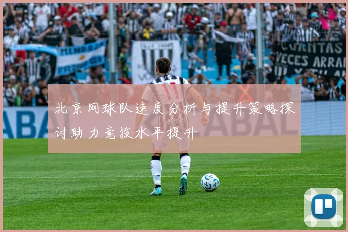 北京网球队速度分析与提升策略探讨助力竞技水平提升