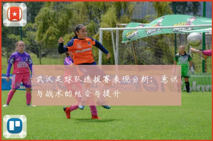 武汉足球队选拔赛表现分析：意识与战术的结合与提升
