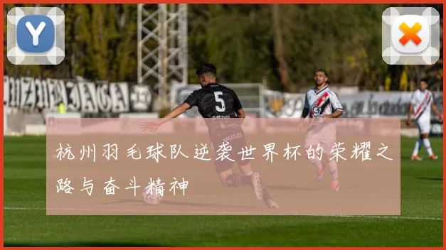 杭州羽毛球队逆袭世界杯的荣耀之路与奋斗精神