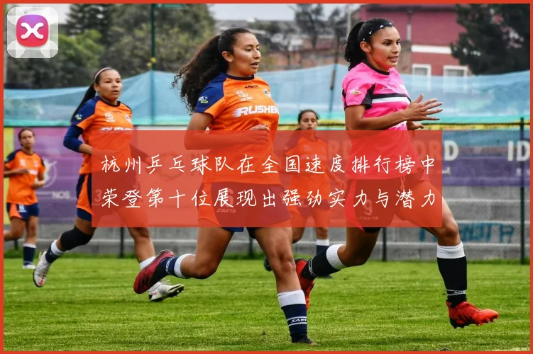 杭州乒乓球队在全国速度排行榜中荣登第十位展现出强劲实力与潜力