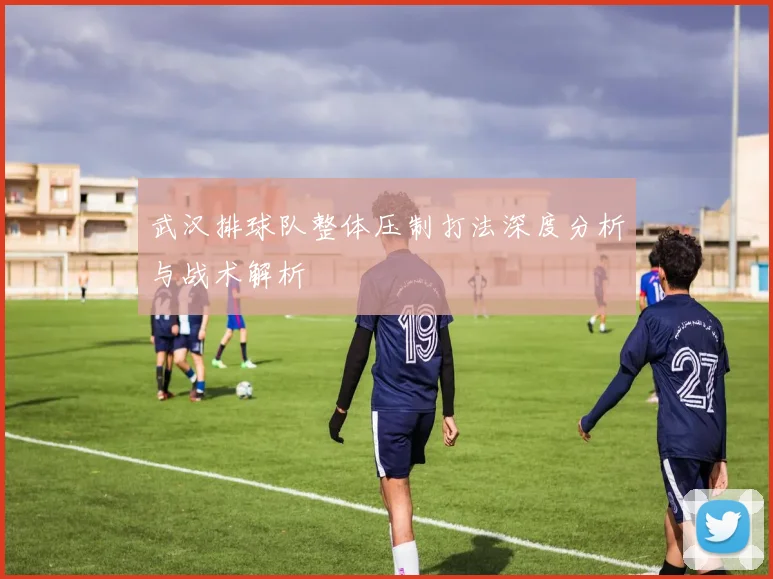 武汉排球队整体压制打法深度分析与战术解析