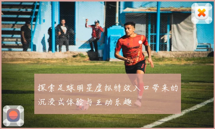 探索足球明星虚拟特效入口带来的沉浸式体验与互动乐趣