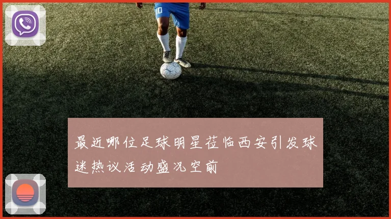 最近哪位足球明星莅临西安引发球迷热议活动盛况空前