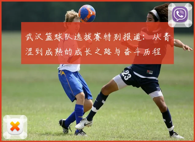 武汉篮球队选拔赛特别报道：从青涩到成熟的成长之路与奋斗历程
