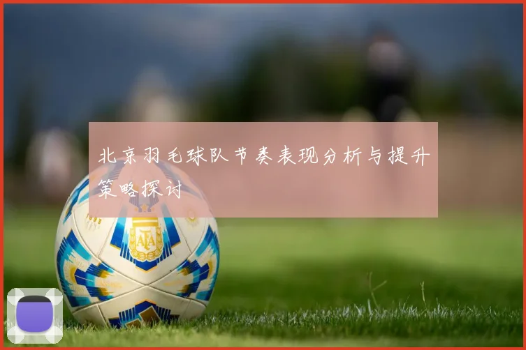 北京羽毛球队节奏表现分析与提升策略探讨